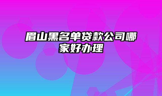 眉山黑名单贷款公司哪家好办理