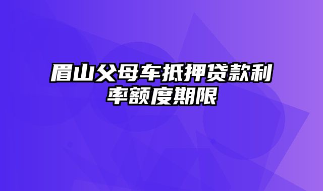 眉山父母车抵押贷款利率额度期限