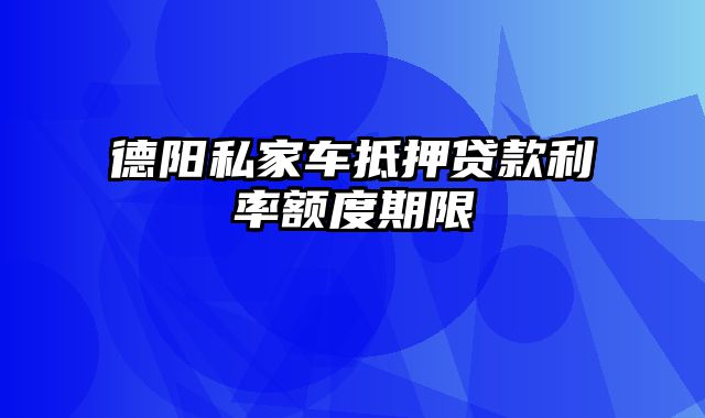 德阳私家车抵押贷款利率额度期限