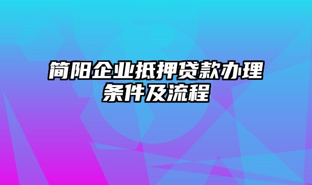 简阳企业抵押贷款办理条件及流程