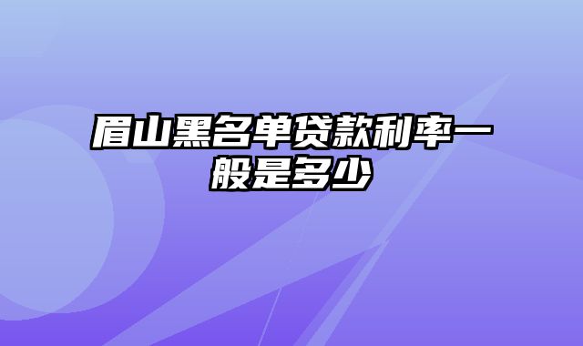 眉山黑名单贷款利率一般是多少