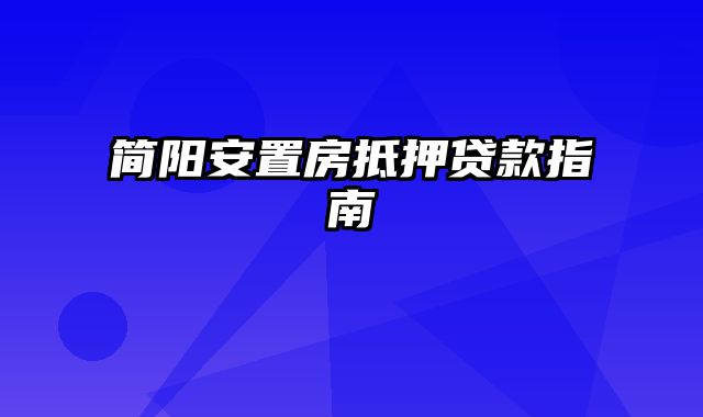 简阳安置房抵押贷款指南