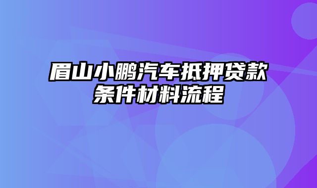 眉山小鹏汽车抵押贷款条件材料流程