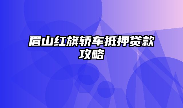 眉山红旗轿车抵押贷款攻略