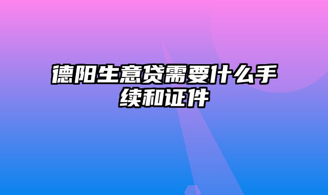 德阳生意贷需要什么手续和证件