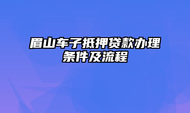 眉山车子抵押贷款办理条件及流程