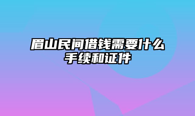 眉山民间借钱需要什么手续和证件