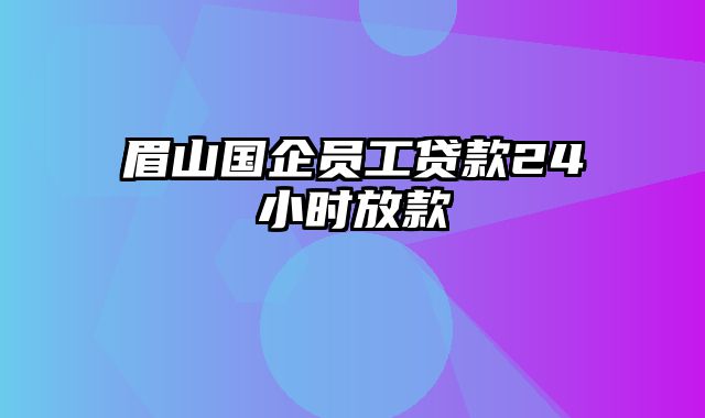 眉山国企员工贷款24小时放款