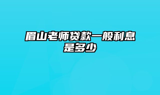 眉山老师贷款一般利息是多少