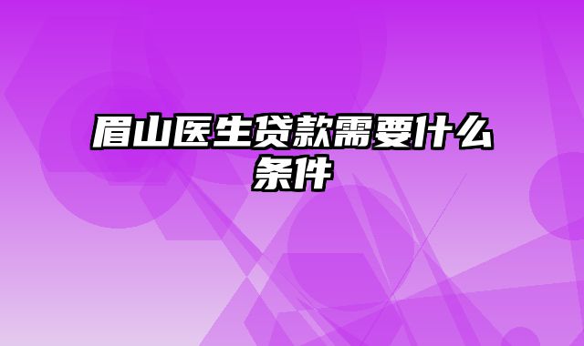 眉山医生贷款需要什么条件