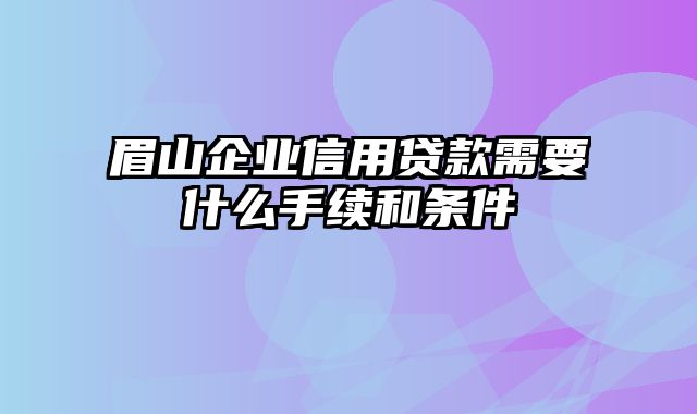 眉山企业信用贷款需要什么手续和条件