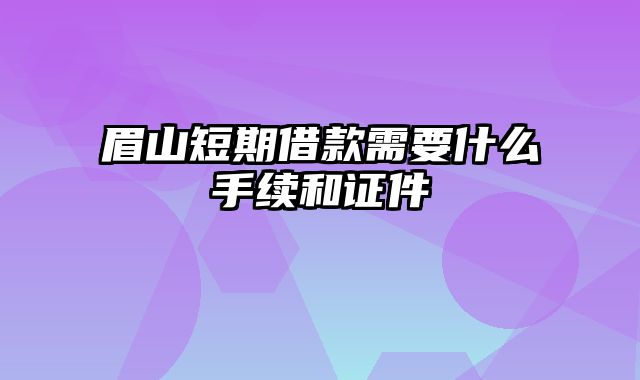 眉山短期借款需要什么手续和证件