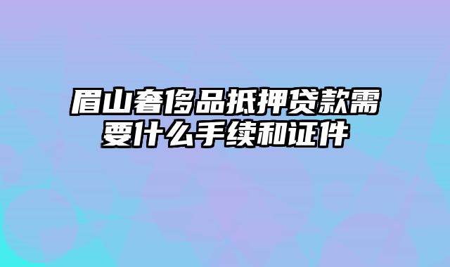 眉山奢侈品抵押贷款需要什么手续和证件