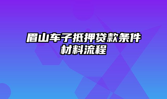 眉山车子抵押贷款条件材料流程