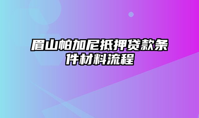 眉山帕加尼抵押贷款条件材料流程