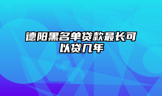 德阳黑名单贷款最长可以贷几年