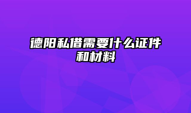 德阳私借需要什么证件和材料