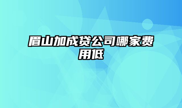 眉山加成贷公司哪家费用低