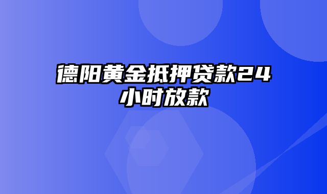 德阳黄金抵押贷款24小时放款