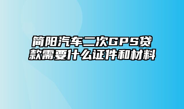 简阳汽车二次GPS贷款需要什么证件和材料