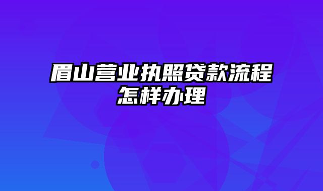 眉山营业执照贷款流程怎样办理