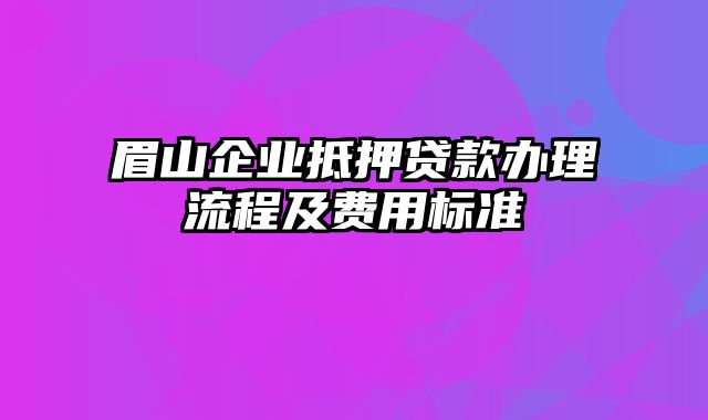 眉山企业抵押贷款办理流程及费用标准