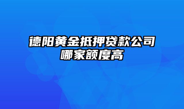 德阳黄金抵押贷款公司哪家额度高