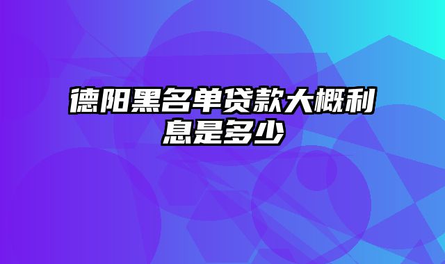 德阳黑名单贷款大概利息是多少