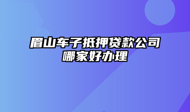 眉山车子抵押贷款公司哪家好办理