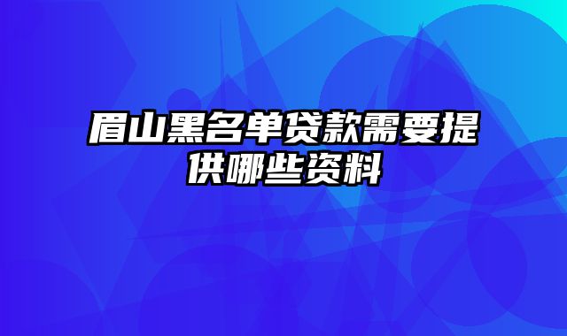 眉山黑名单贷款需要提供哪些资料