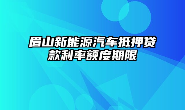 眉山新能源汽车抵押贷款利率额度期限