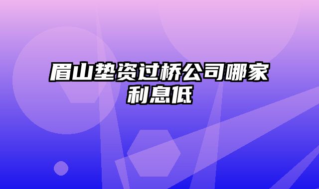 眉山垫资过桥公司哪家利息低