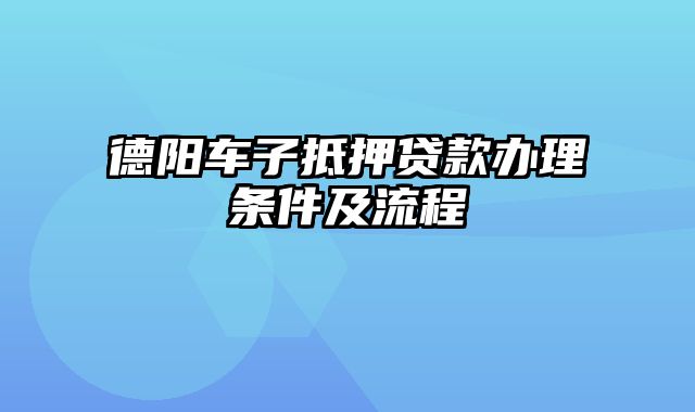 德阳车子抵押贷款办理条件及流程