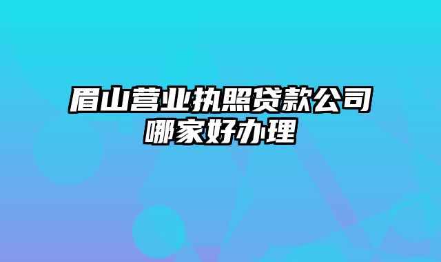 眉山营业执照贷款公司哪家好办理