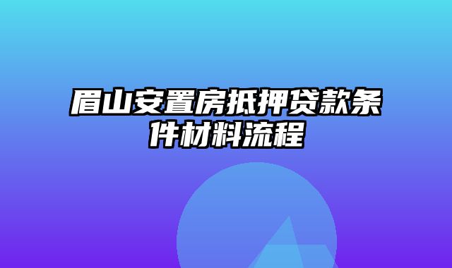 眉山安置房抵押贷款条件材料流程