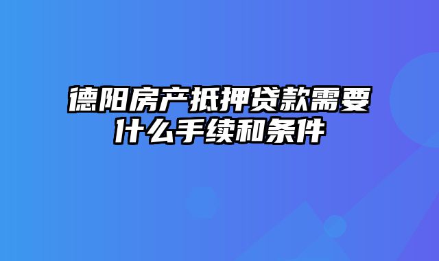 德阳房产抵押贷款需要什么手续和条件