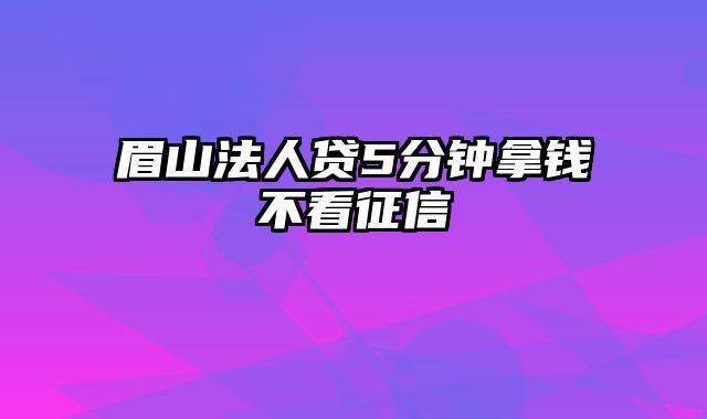 眉山法人贷5分钟拿钱不看征信