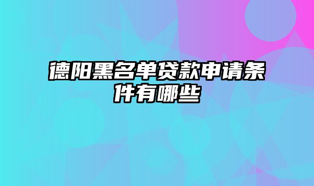 德阳黑名单贷款申请条件有哪些