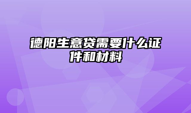 德阳生意贷需要什么证件和材料