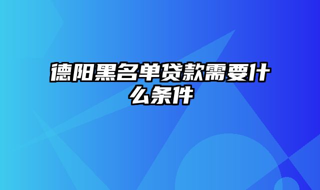 德阳黑名单贷款需要什么条件