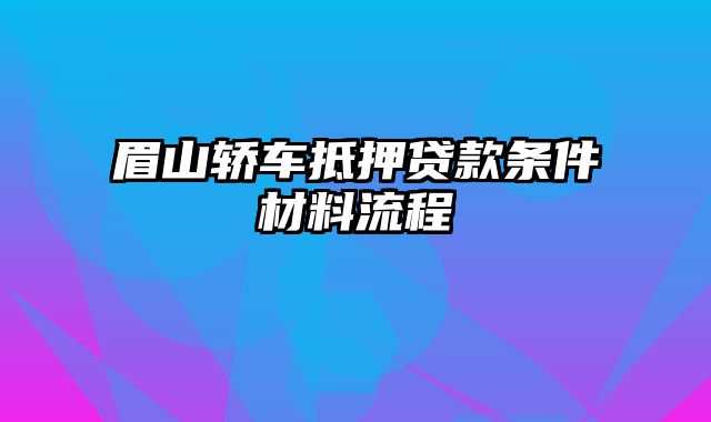 眉山轿车抵押贷款条件材料流程