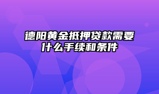 德阳黄金抵押贷款需要什么手续和条件