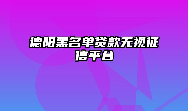 德阳黑名单贷款无视征信平台