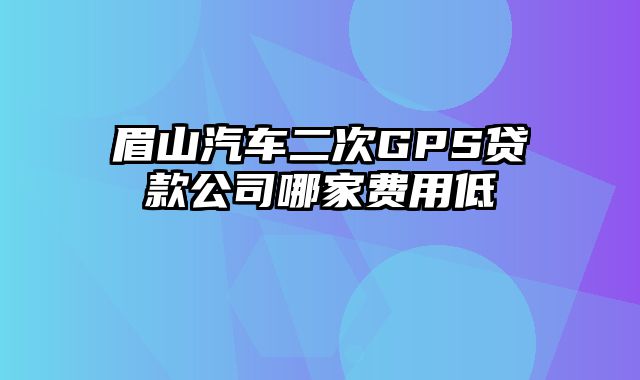 眉山汽车二次GPS贷款公司哪家费用低