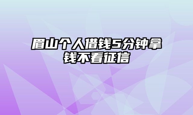 眉山个人借钱5分钟拿钱不看征信