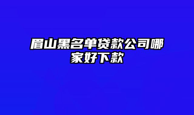 眉山黑名单贷款公司哪家好下款