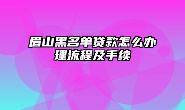 眉山黑名单贷款怎么办理流程及手续