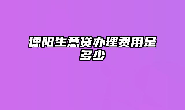 德阳生意贷办理费用是多少