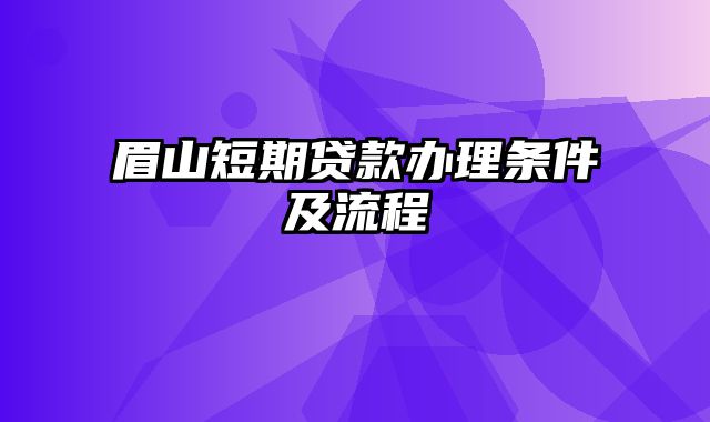 眉山短期贷款办理条件及流程