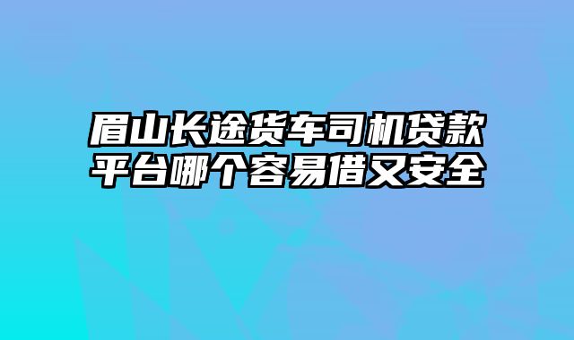 眉山长途货车司机贷款平台哪个容易借又安全